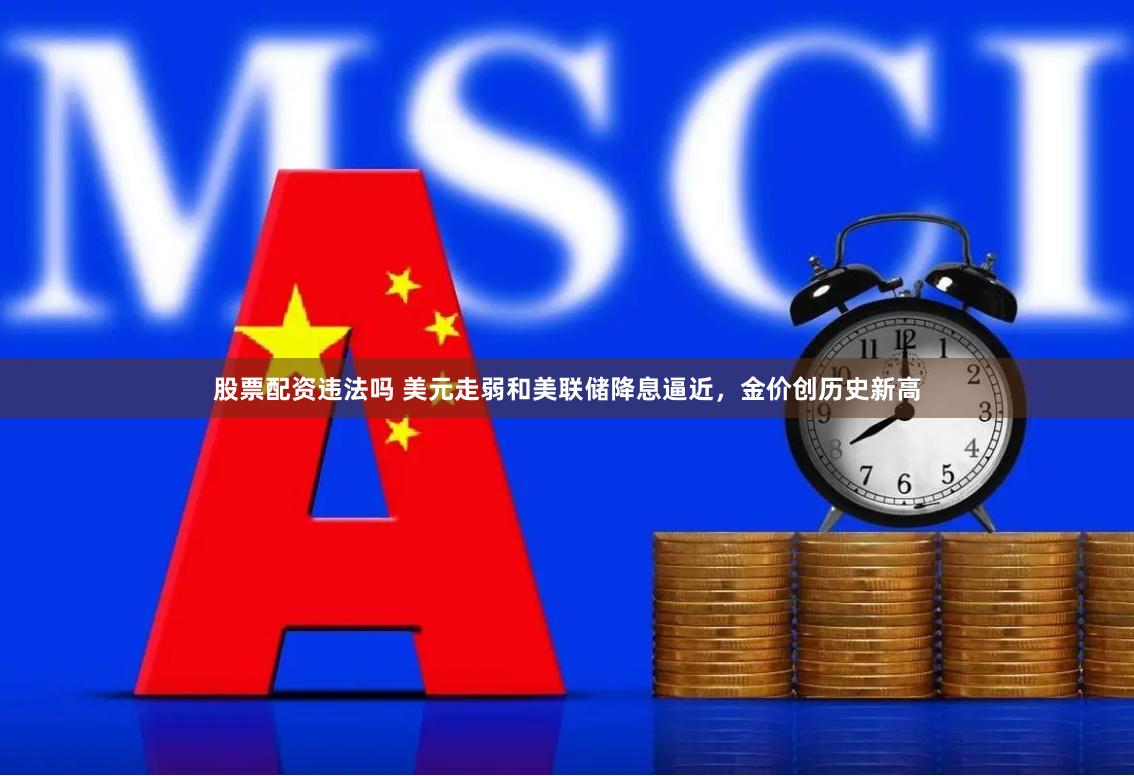 股票配资违法吗 美元走弱和美联储降息逼近，金价创历史新高