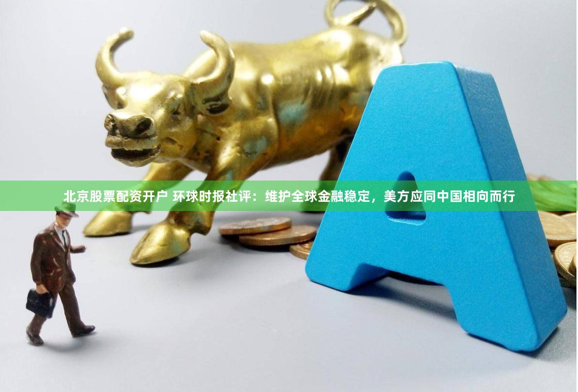 北京股票配资开户 环球时报社评：维护全球金融稳定，美方应同中国相向而行