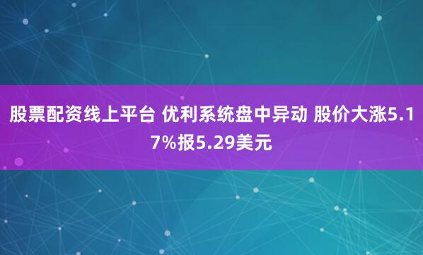 股票配资线上平台 优利系统盘中异动 股价大涨5.17%报5.29美元