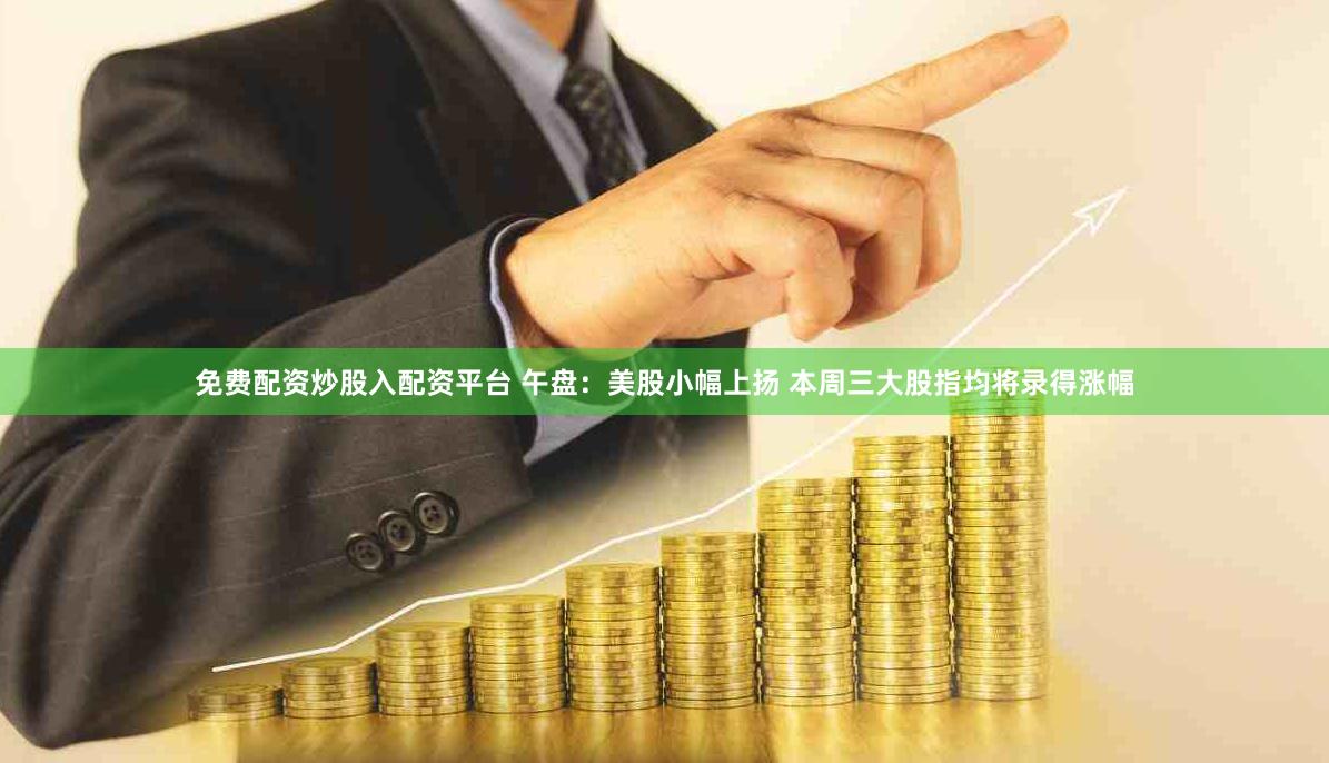 免费配资炒股入配资平台 午盘：美股小幅上扬 本周三大股指均将录得涨幅