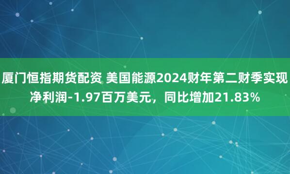 厦门恒指期货配资 美国能源2024财年第二财季实现净利润-1.97百万美元，同比增加21.83%