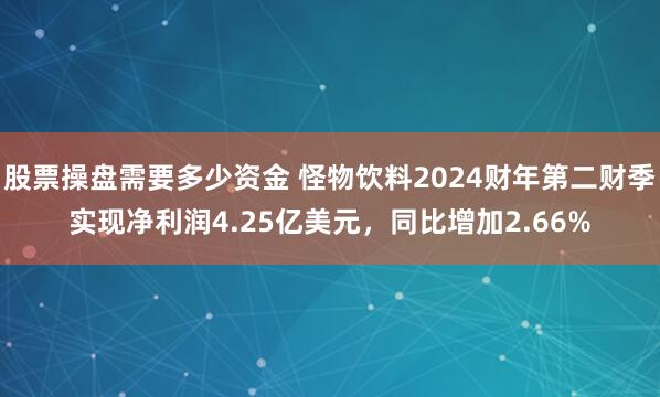 股票操盘需要多少资金 怪物饮料2024财年第二财季实现净利润4.25亿美元，同比增加2.66%