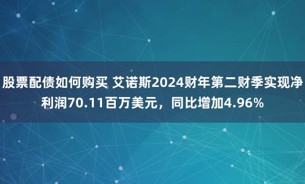 股票配债如何购买 艾诺斯2024财年第二财季实现净利润70.11百万美元，同比增加4.96%