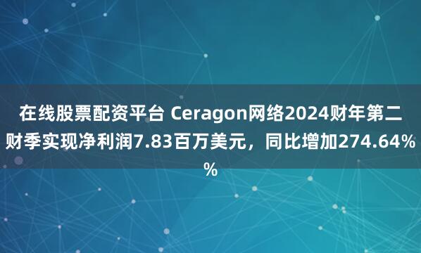 在线股票配资平台 Ceragon网络2024财年第二财季实现净利润7.83百万美元，同比增加274.64%