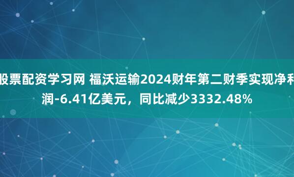 股票配资学习网 福沃运输2024财年第二财季实现净利润-6.41亿美元，同比减少3332.48%