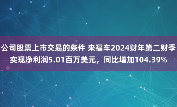 公司股票上市交易的条件 来福车2024财年第二财季实现净利润5.01百万美元，同比增加104.39%