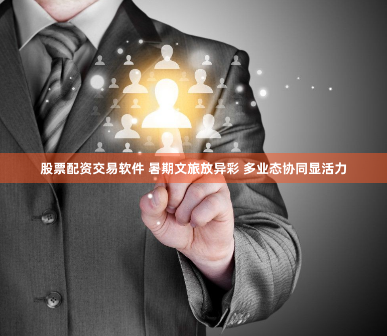 股票配资交易软件 暑期文旅放异彩 多业态协同显活力
