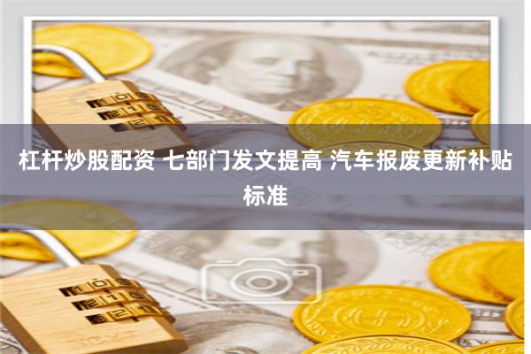杠杆炒股配资 七部门发文提高 汽车报废更新补贴标准