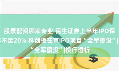 股票配资哪家专业 民生证券上半年IPO保荐成功率不足20% 科创板在审IPO项目“全军覆没”|投行透析