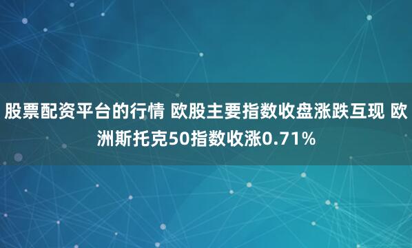 股票配资平台的行情 欧股主要指数收盘涨跌互现 欧洲斯托克50指数收涨0.71%