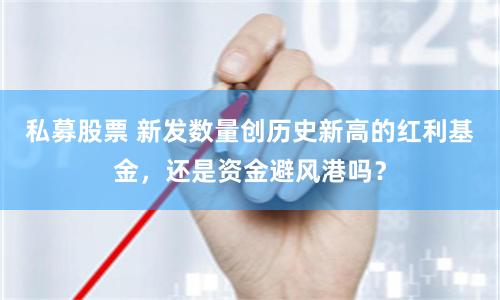 私募股票 新发数量创历史新高的红利基金，还是资金避风港吗？