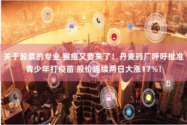 关于股票的专业 猴痘又要来了！丹麦药厂呼吁批准青少年打疫苗 股价连续两日大涨17%！