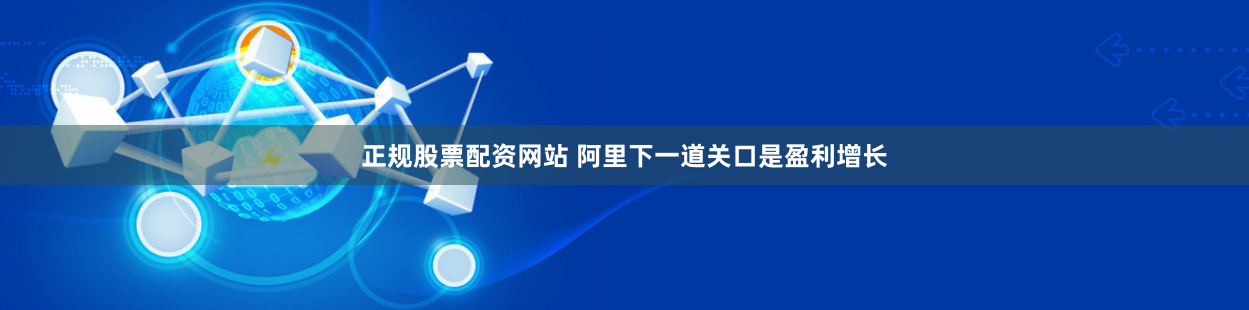 正规股票配资网站 阿里下一道关口是盈利增长