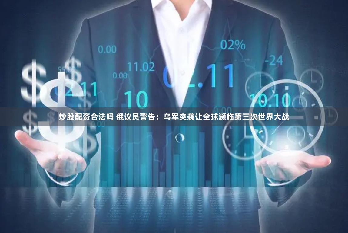 炒股配资合法吗 俄议员警告：乌军突袭让全球濒临第三次世界大战