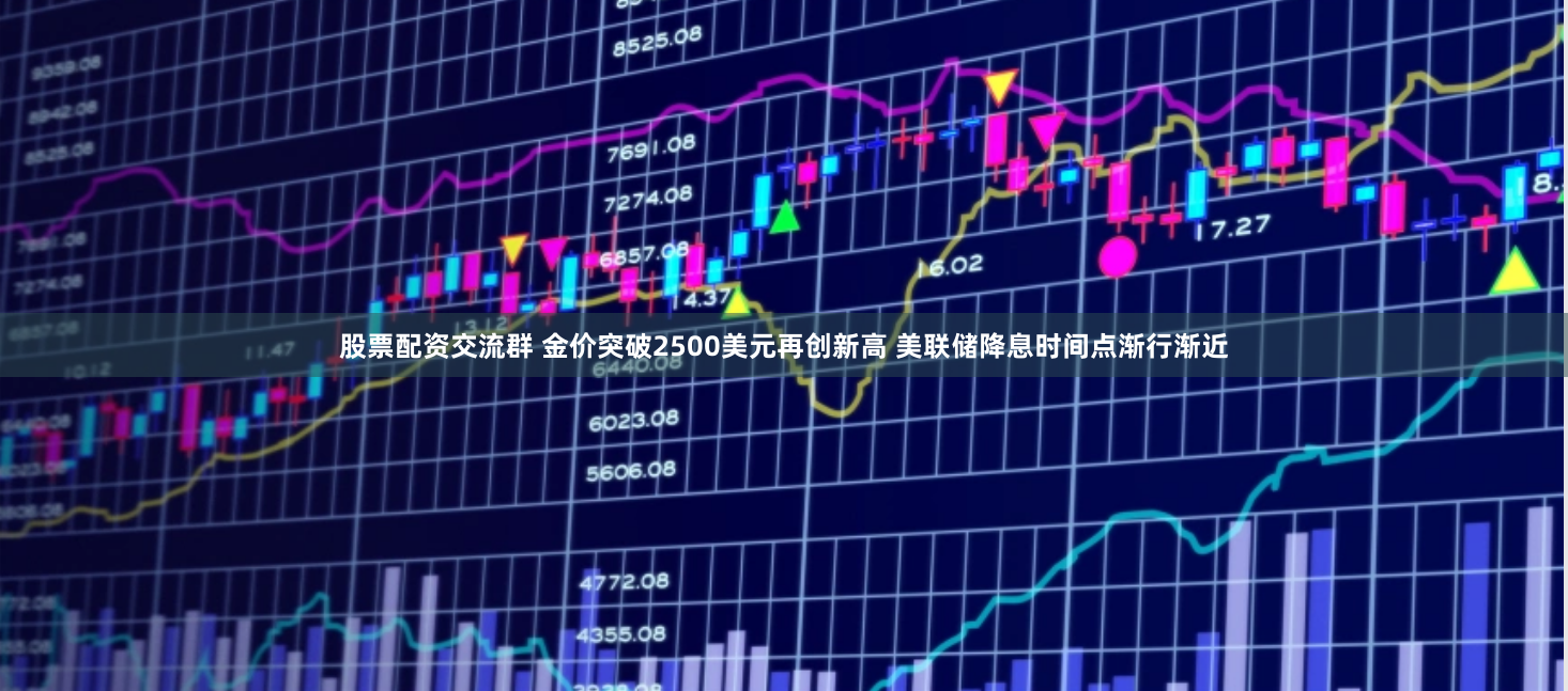 股票配资交流群 金价突破2500美元再创新高 美联储降息时间点渐行渐近