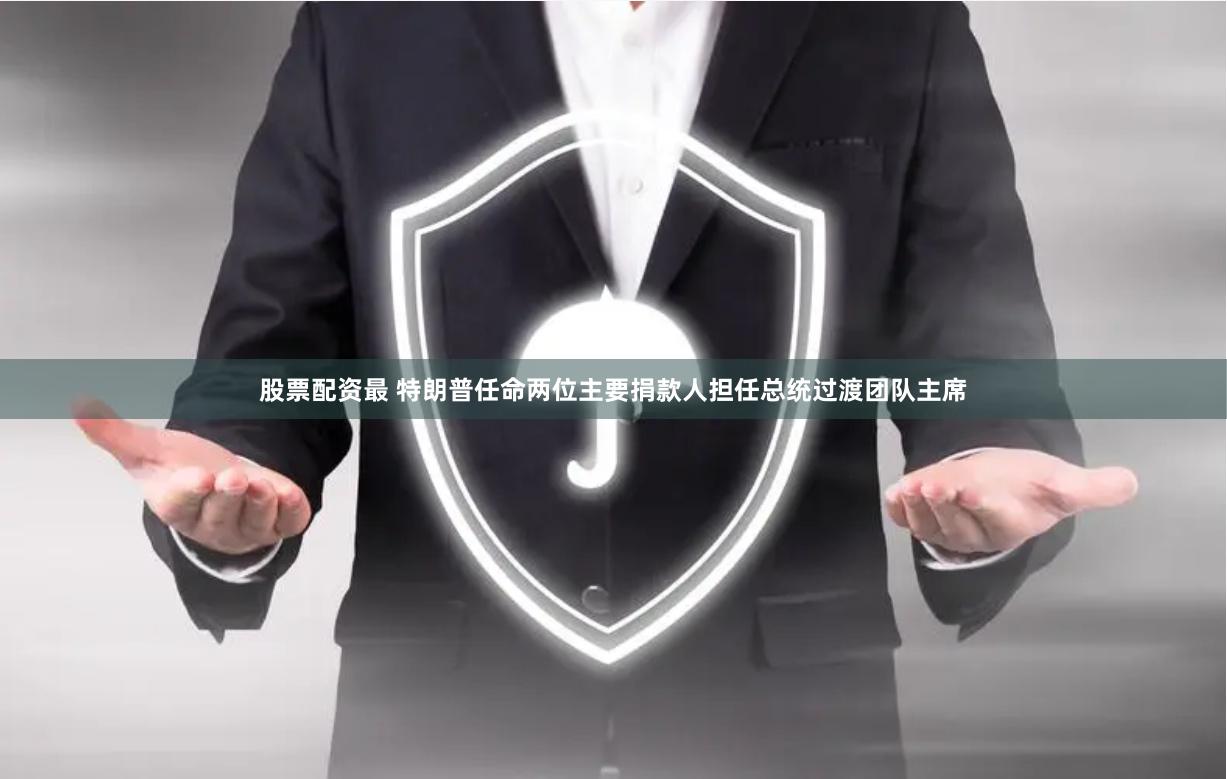 股票配资最 特朗普任命两位主要捐款人担任总统过渡团队主席