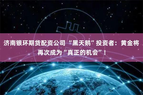 济南银环期货配资公司 “黑天鹅”投资者：黄金将再次成为“真正的机会”！