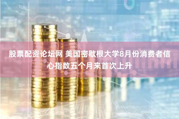 股票配资论坛网 美国密歇根大学8月份消费者信心指数五个月来首次上升