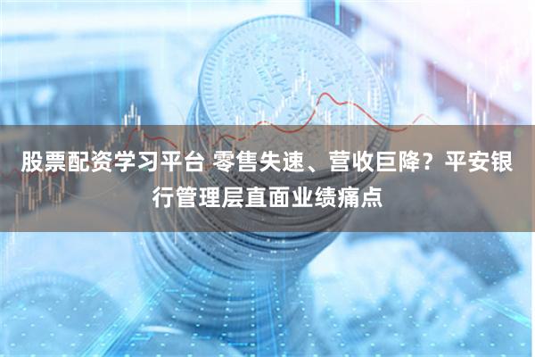 股票配资学习平台 零售失速、营收巨降？平安银行管理层直面业绩痛点