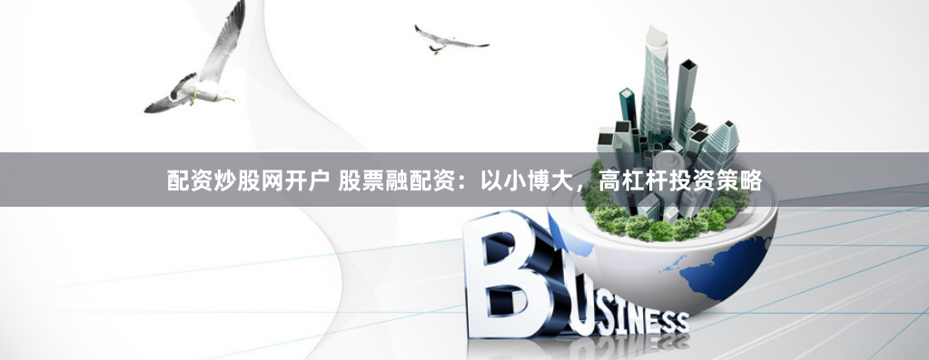 配资炒股网开户 股票融配资：以小博大，高杠杆投资策略