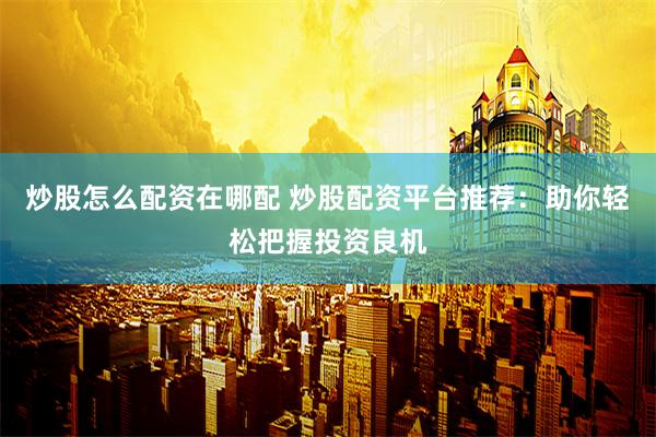 炒股怎么配资在哪配 炒股配资平台推荐：助你轻松把握投资良机
