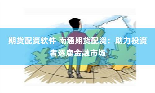 期货配资软件 南通期货配资：助力投资者逐鹿金融市场