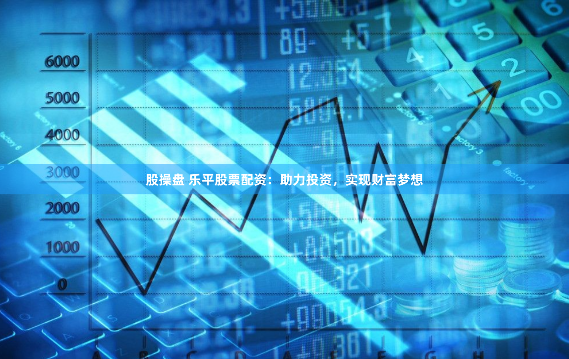 股操盘 乐平股票配资：助力投资，实现财富梦想
