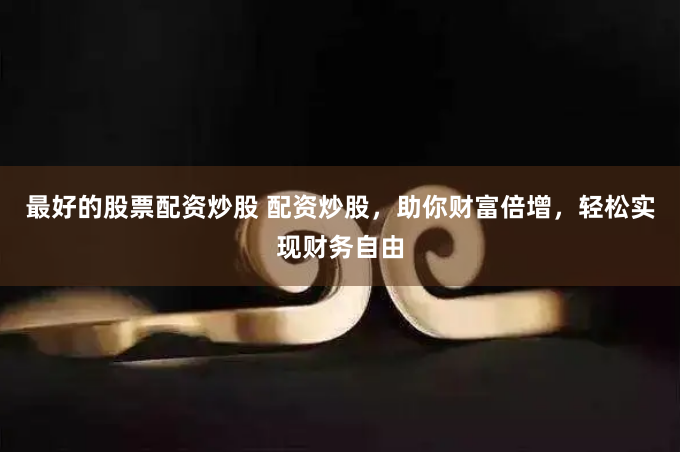 最好的股票配资炒股 配资炒股，助你财富倍增，轻松实现财务自由