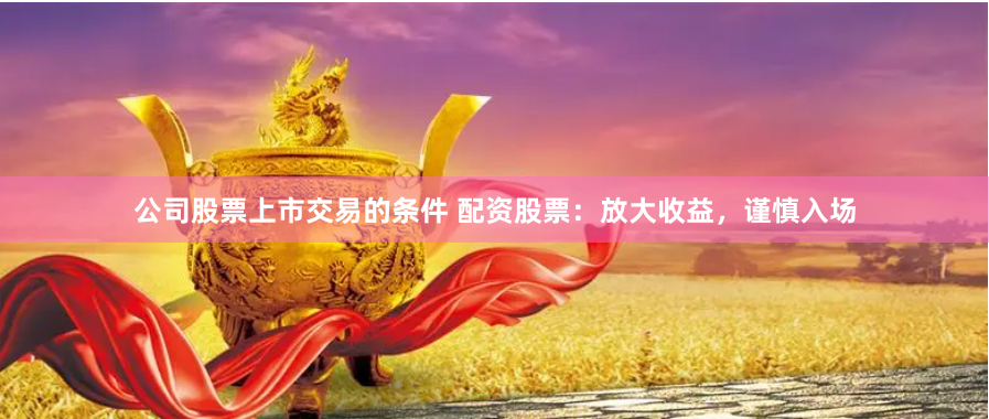 公司股票上市交易的条件 配资股票：放大收益，谨慎入场
