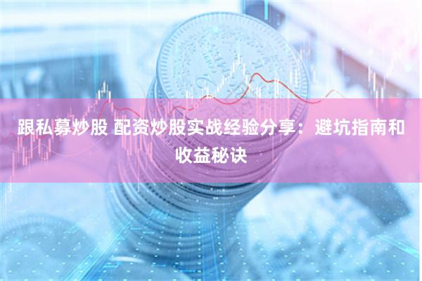 跟私募炒股 配资炒股实战经验分享：避坑指南和收益秘诀
