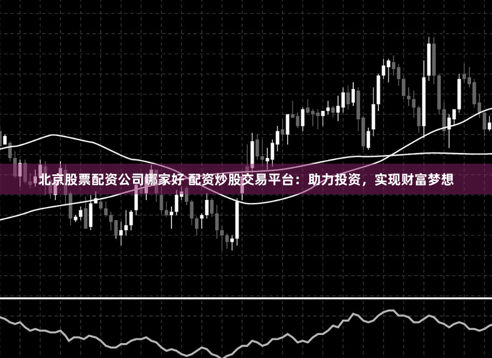 北京股票配资公司哪家好 配资炒股交易平台：助力投资，实现财富梦想