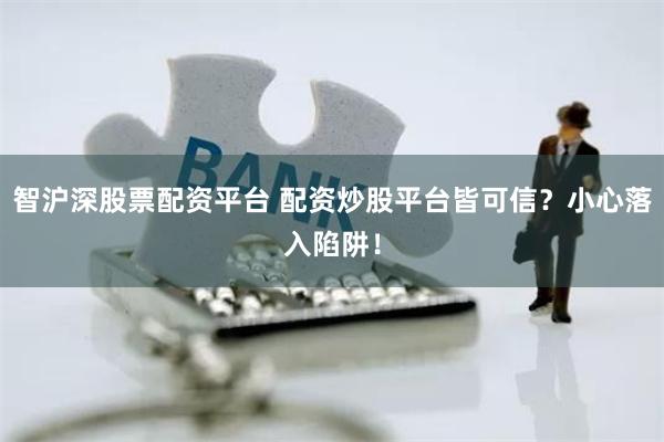 智沪深股票配资平台 配资炒股平台皆可信？小心落入陷阱！