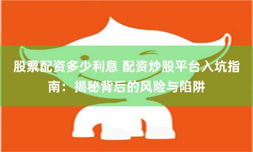股票配资多少利息 配资炒股平台入坑指南：揭秘背后的风险与陷阱