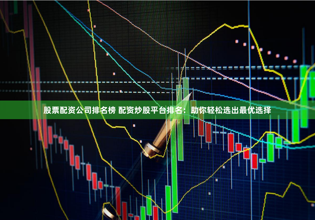 股票配资公司排名榜 配资炒股平台排名：助你轻松选出最优选择