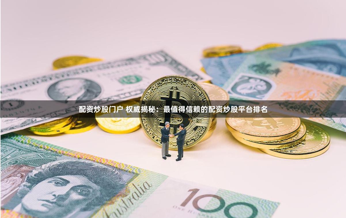 配资炒股门户 权威揭秘：最值得信赖的配资炒股平台排名