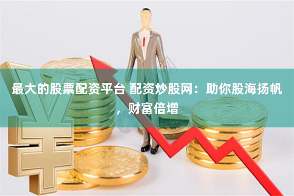 最大的股票配资平台 配资炒股网：助你股海扬帆，财富倍增