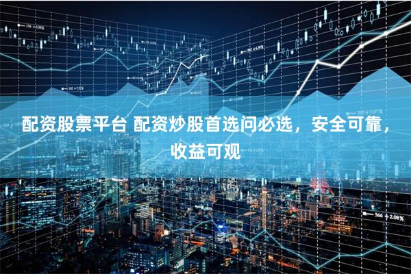 配资股票平台 配资炒股首选问必选，安全可靠，收益可观