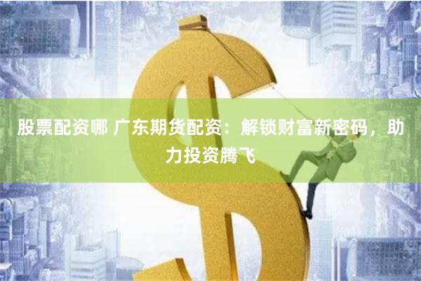 股票配资哪 广东期货配资：解锁财富新密码，助力投资腾飞