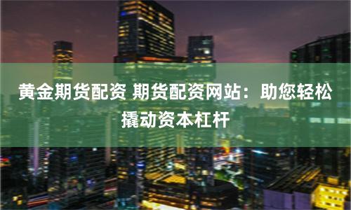 黄金期货配资 期货配资网站：助您轻松撬动资本杠杆