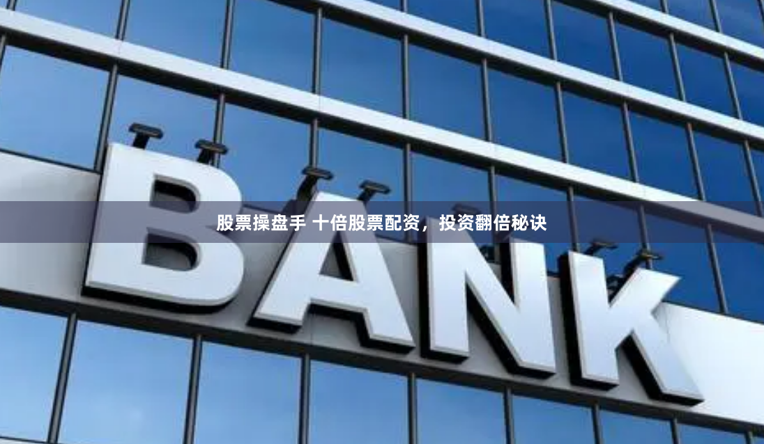 股票操盘手 十倍股票配资，投资翻倍秘诀