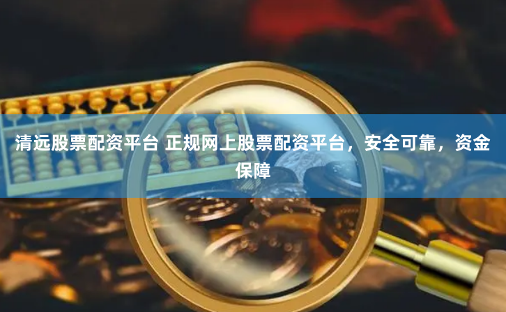 清远股票配资平台 正规网上股票配资平台，安全可靠，资金保障