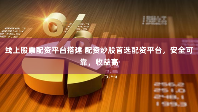 线上股票配资平台搭建 配资炒股首选配资平台,安全可靠,收益高