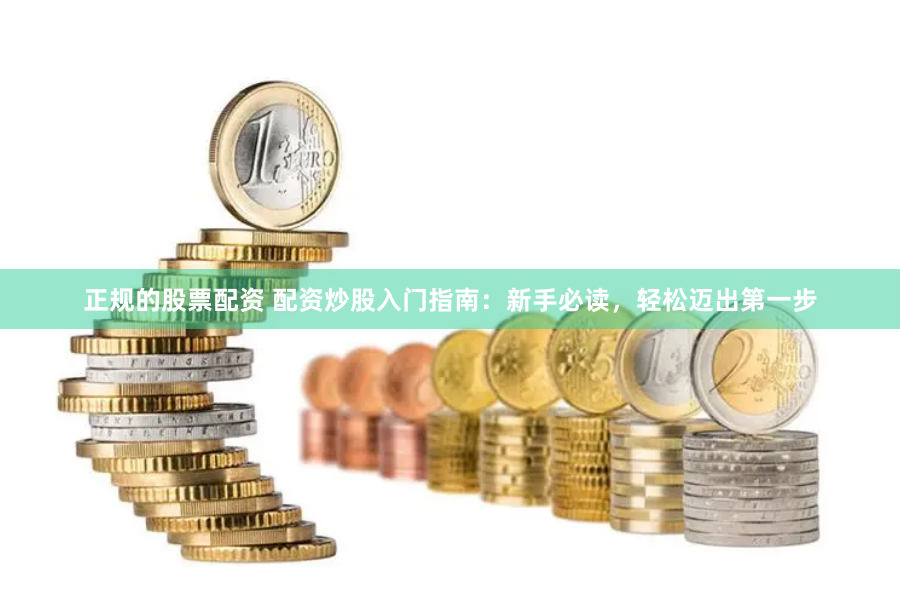 正规的股票配资 配资炒股入门指南：新手必读，轻松迈出第一步