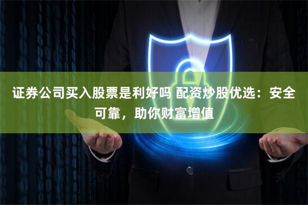 证券公司买入股票是利好吗 配资炒股优选：安全可靠，助你财富增值
