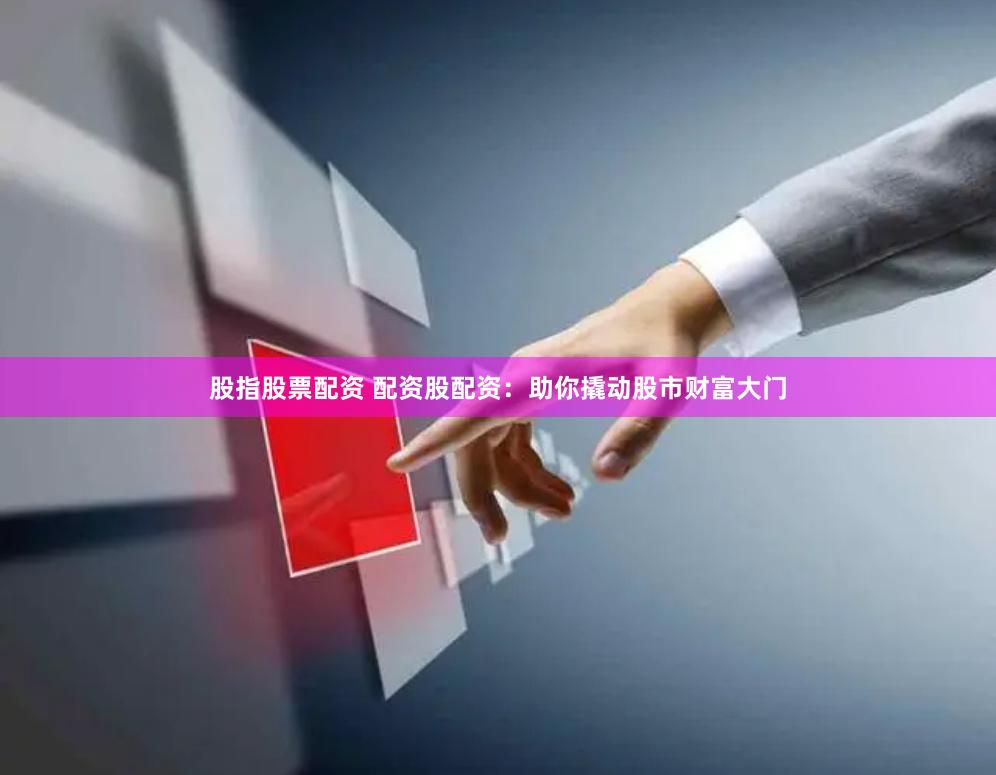 股指股票配资 配资股配资：助你撬动股市财富大门