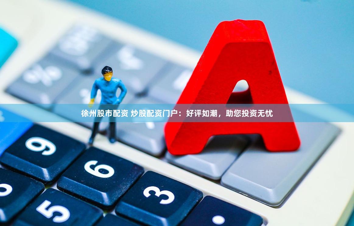 徐州股市配资 炒股配资门户：好评如潮，助您投资无忧