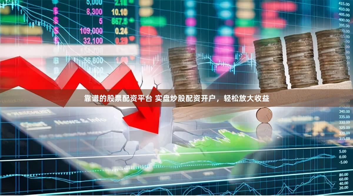 靠谱的股票配资平台 实盘炒股配资开户，轻松放大收益