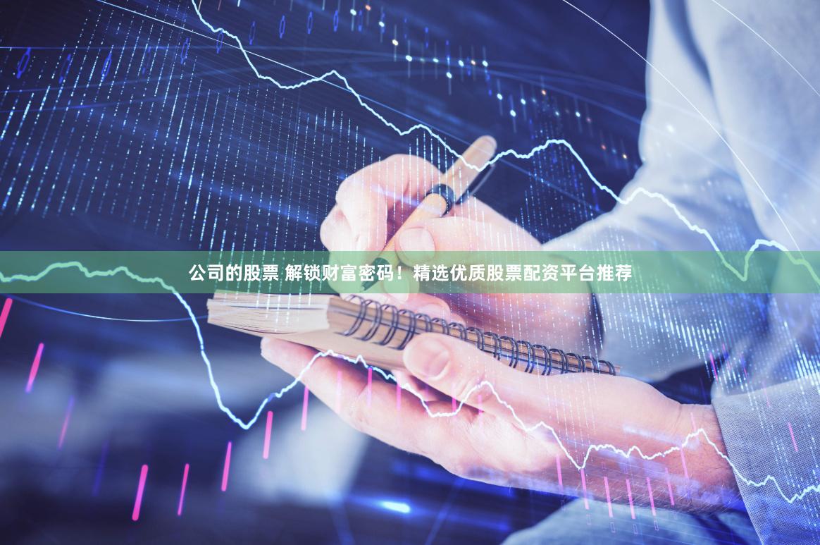 公司的股票 解锁财富密码！精选优质股票配资平台推荐