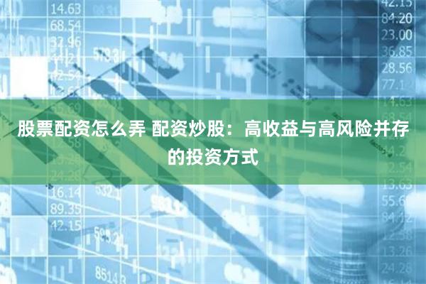 股票配资怎么弄 配资炒股：高收益与高风险并存的投资方式