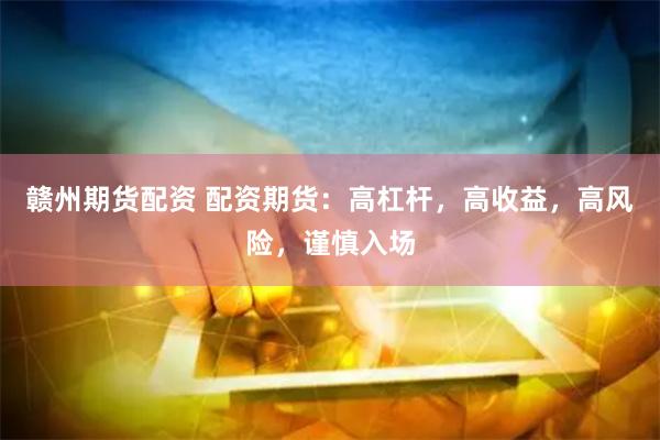 赣州期货配资 配资期货：高杠杆，高收益，高风险，谨慎入场